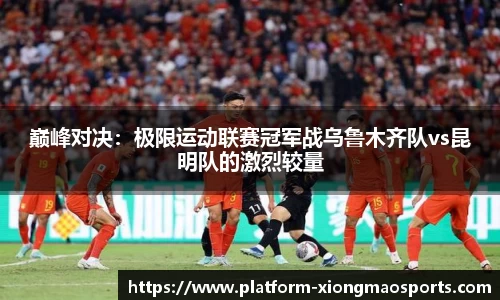 巅峰对决：极限运动联赛冠军战乌鲁木齐队vs昆明队的激烈较量